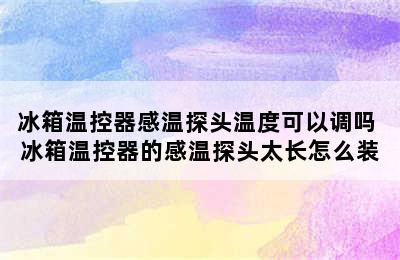 冰箱温控器感温探头温度可以调吗 冰箱温控器的感温探头太长怎么装